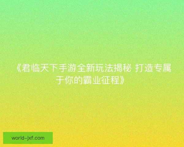 《君临天下手游全新玩法揭秘 打造专属于你的霸业征程》