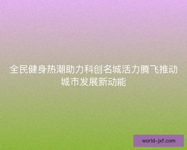 全民健身热潮助力科创名城活力腾飞推动城市发展新动能