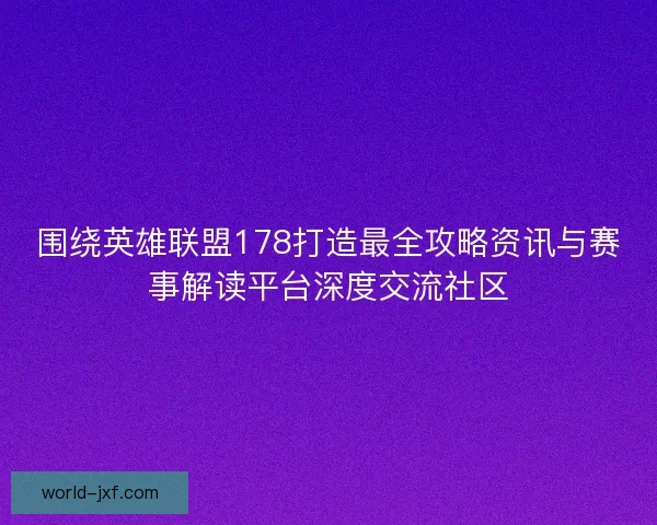 围绕英雄联盟178打造最全攻略资讯与赛事解读平台深度交流社区
