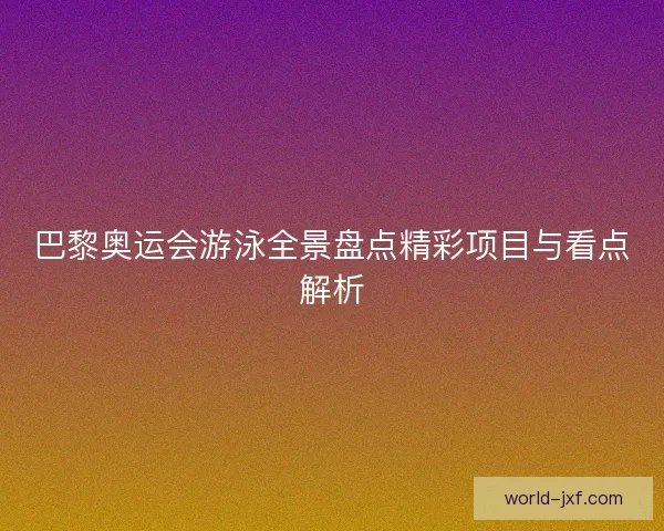 巴黎奥运会游泳全景盘点精彩项目与看点解析