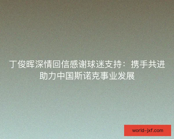 丁俊晖深情回信感谢球迷支持：携手共进助力中国斯诺克事业发展