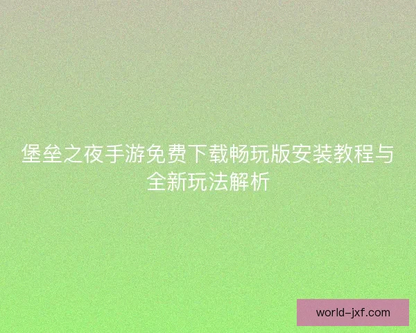 堡垒之夜手游免费下载畅玩版安装教程与全新玩法解析