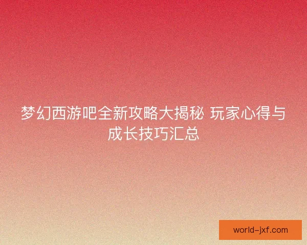 梦幻西游吧全新攻略大揭秘 玩家心得与成长技巧汇总