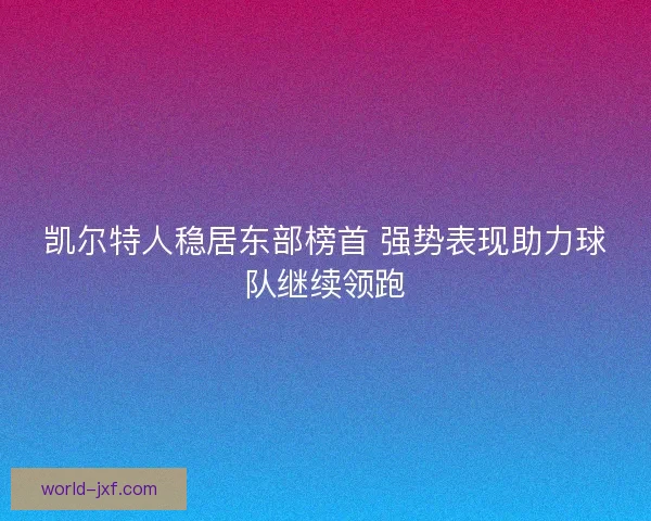 凯尔特人稳居东部榜首 强势表现助力球队继续领跑