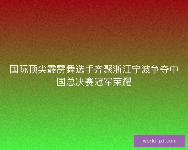国际顶尖霹雳舞选手齐聚浙江宁波争夺中国总决赛冠军荣耀
