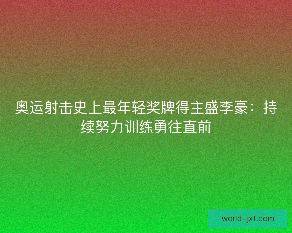 奥运射击史上最年轻奖牌得主盛李豪：持续努力训练勇往直前
